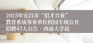 2025年宜昌市“招才兴业”教育系统事业单位校园专项公开招聘47人公告•西南大学站