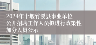 2024年十堰竹溪县事业单位公开招聘工作人员拟进行政策性加分人员公示