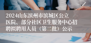 2024山东滨州市滨城区公立医院、部分社区卫生服务中心招聘拟聘用人员（第二批）公示