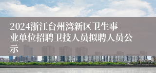 2024浙江台州湾新区卫生事业单位招聘卫技人员拟聘人员公示