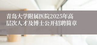 青岛大学附属医院2025年高层次人才及博士公开招聘简章