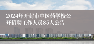 2024年开封市中医药学校公开招聘工作人员85人公告