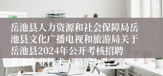 岳池县人力资源和社会保障局岳池县文化广播电视和旅游局关于岳池县2024年公开考核招聘艺术专业技术人员的公告
