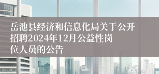 岳池县经济和信息化局关于公开招聘2024年12月公益性岗位人员的公告