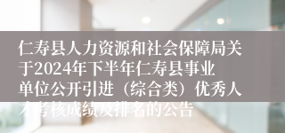 仁寿县人力资源和社会保障局关于2024年下半年仁寿县事业单位公开引进（综合类）优秀人才考核成绩及排名的公告