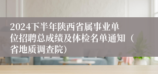 2024下半年陕西省属事业单位招聘总成绩及体检名单通知（省地质调查院）