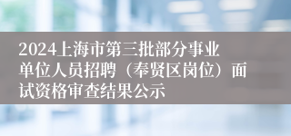 2024上海市第三批部分事业单位人员招聘（奉贤区岗位）面试资格审查结果公示