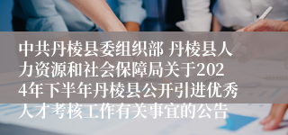 中共丹棱县委组织部 丹棱县人力资源和社会保障局关于2024年下半年丹棱县公开引进优秀人才考核工作有关事宜的公告