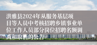 洪雅县2024年从服务基层项目等人员中考核招聘乡镇事业单位工作人员部分岗位招聘名额调减和取消的公告