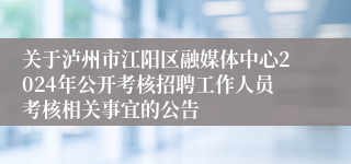 关于泸州市江阳区融媒体中心2024年公开考核招聘工作人员考核相关事宜的公告