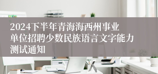 2024下半年青海海西州事业单位招聘少数民族语言文字能力测试通知