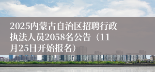 2025内蒙古自治区招聘行政执法人员2058名公告（11月25日开始报名）