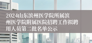 2024山东滨州医学院所属滨州医学院附属医院招聘工作拟聘用人员第二批名单公示