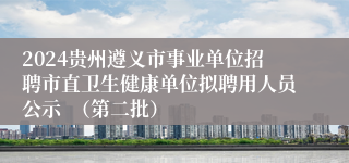 2024贵州遵义市事业单位招聘市直卫生健康单位拟聘用人员公示  （第二批）