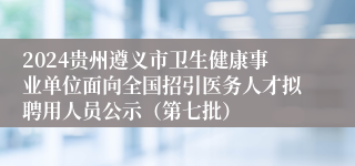 2024贵州遵义市卫生健康事业单位面向全国招引医务人才拟聘用人员公示（第七批）