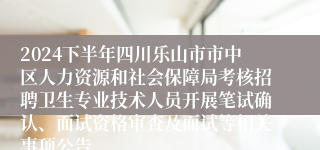 2024下半年四川乐山市市中区人力资源和社会保障局考核招聘卫生专业技术人员开展笔试确认、面试资格审查及面试等相关事项公告