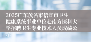 2025广东茂名市信宜市卫生健康系统事业单位赴南方医科大学招聘卫生专业技术人员成绩公示