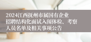 2024江西抚州市属国有企业招聘结构化面试入闱体检、考察人员名单及相关事项公告