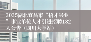 2025湖北宜昌市“招才兴业”事业单位人才引进招聘182人公告（四川大学站）