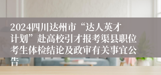 2024四川达州市“达人英才计划”赴高校引才报考渠县职位考生体检结论及政审有关事宜公告