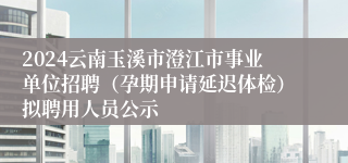 2024云南玉溪市澄江市事业单位招聘（孕期申请延迟体检）拟聘用人员公示