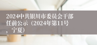 2024中共银川市委员会干部任前公示（2024年第11号，宁夏）