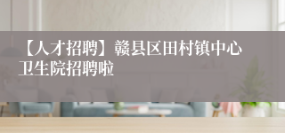 【人才招聘】赣县区田村镇中心卫生院招聘啦