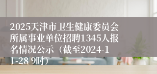 2025天津市卫生健康委员会所属事业单位招聘1345人报名情况公示（截至2024-11-28 9时）