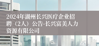 2024年湖州长兴医疗企业招聘（2人）公告-长兴富美人力资源有限公司