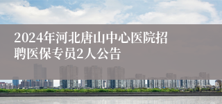 2024年河北唐山中心医院招聘医保专员2人公告