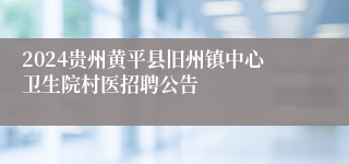 2024贵州黄平县旧州镇中心卫生院村医招聘公告