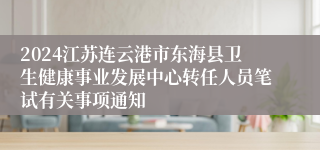 2024江苏连云港市东海县卫生健康事业发展中心转任人员笔试有关事项通知