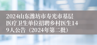 2024山东潍坊市寿光市基层医疗卫生单位招聘乡村医生149人公告（2024年第二批）