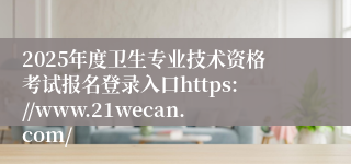 2025年度卫生专业技术资格考试报名登录入口https://www.21wecan.com/