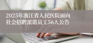 2025年浙江省人民医院面向社会招聘派遣员工56人公告