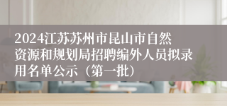 2024江苏苏州市昆山市自然资源和规划局招聘编外人员拟录用名单公示（第一批）