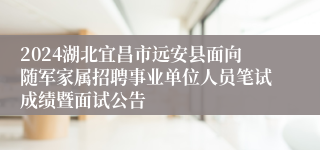 2024湖北宜昌市远安县面向随军家属招聘事业单位人员笔试成绩暨面试公告