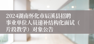 2024湖南怀化市辰溪县招聘事业单位人员递补结构化面试（片段教学）对象公告