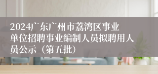 2024广东广州市荔湾区事业单位招聘事业编制人员拟聘用人员公示（第五批）