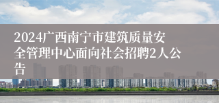 2024广西南宁市建筑质量安全管理中心面向社会招聘2人公告