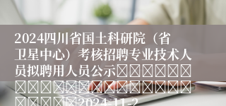 2024四川省国土科研院（省卫星中心）考核招聘专业技术人员拟聘用人员公示																									2024-11-27