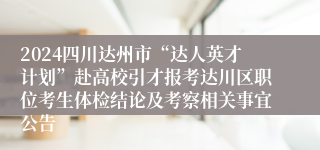 2024四川达州市“达人英才计划”赴高校引才报考达川区职位考生体检结论及考察相关事宜公告