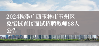 2024秋季广西玉林市玉州区免笔试直接面试招聘教师68人公告