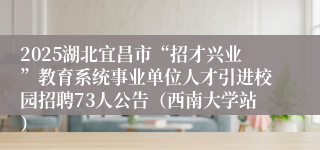 2025湖北宜昌市“招才兴业”教育系统事业单位人才引进校园招聘73人公告（西南大学站）