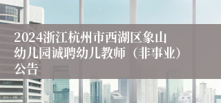 2024浙江杭州市西湖区象山幼儿园诚聘幼儿教师（非事业）公告