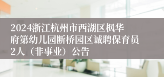 2024浙江杭州市西湖区枫华府第幼儿园断桥园区诚聘保育员2人（非事业）公告