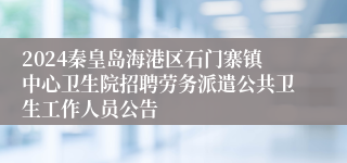 2024秦皇岛海港区石门寨镇中心卫生院招聘劳务派遣公共卫生工作人员公告