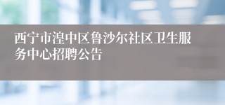 西宁市湟中区鲁沙尔社区卫生服务中心招聘公告 