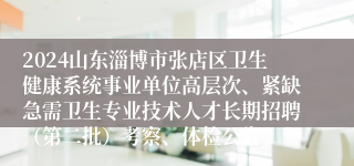 2024山东淄博市张店区卫生健康系统事业单位高层次、紧缺急需卫生专业技术人才长期招聘（第二批）考察、体检公告