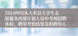 2024四川从大英县大学生志愿服务西部计划人员中考核招聘体检、聘用考察结果及拟聘用人员公示